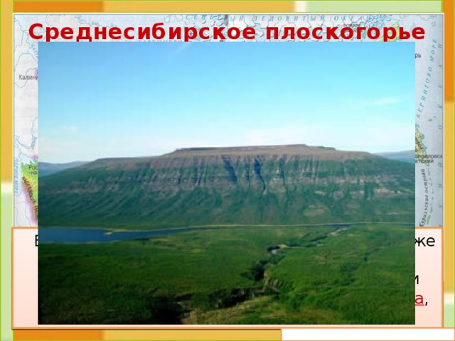 Среднесибирское плоскогорье Плоская вершина Равнина Крутые склоны  В целом Среднесибирское плоскогорье похоже на горную страну. Здесь много возвышенностей с плоской поверхностью и довольно крутыми склонами. Но это равнина , хотя и не совсем обычная.  Плоскогорье – это место с равнинной или холмистой поверхностью, лежащее высоко над уровнем моря. На карте на этом участке есть все 3 цвета: зелёный, жёлтый, коричневый 
