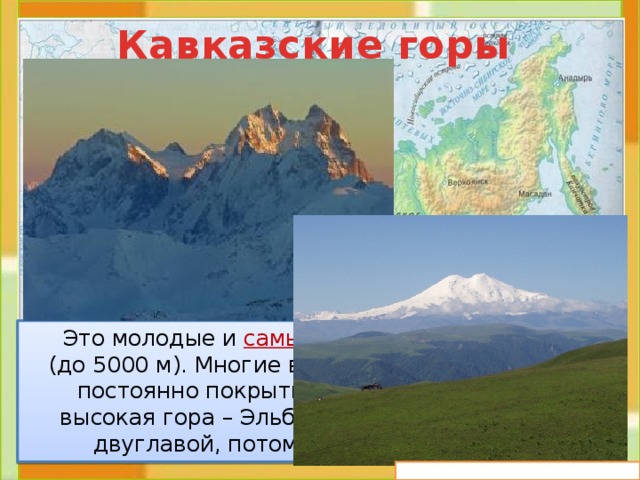 Кавказские горы  Это молодые и самые высокие горы России (до 5000 м). Многие вершины и склоны этих гор постоянно покрыты льдом и снегом. Самая высокая гора – Эльбрус (5642 м). Её называют двуглавой, потому что у неё 2 вершины. 