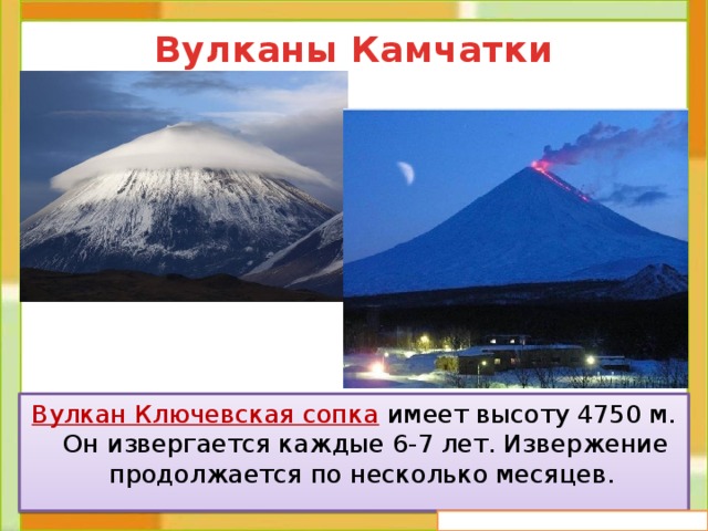 Вулканы Камчатки Вулкан Ключевская сопка  имеет высоту 4750 м. Он извергается каждые 6-7 лет. Извержение продолжается по несколько месяцев. 