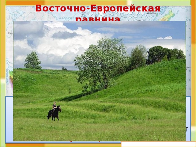 Восточно-Европейская равнина  Это холмистая  равнина . На карте она изо-бражена светло-зелёным цветом. И на ней, как заплатки, пятна жёлтого цвета. Это возвышенности . Эту равнину ещё называют Русской равниной . 
