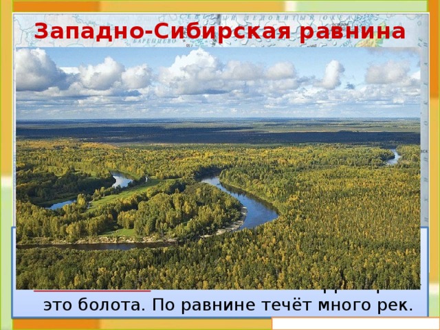 Западно-Сибирская равнина  Это плоская равнина. На карте она окрашена в зелёный цвет. Значит, это низменность . Большая часть территории – это болота. По равнине течёт много рек. 