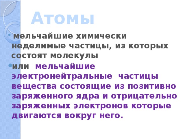 Атомы  мельчайшие химически неделимые частицы, из которых состоят молекулы или мельчайшие электронейтральные частицы вещества состоящие из позитивно заряженного ядра и отрицательно заряженных электронов которые двигаются вокруг него. 