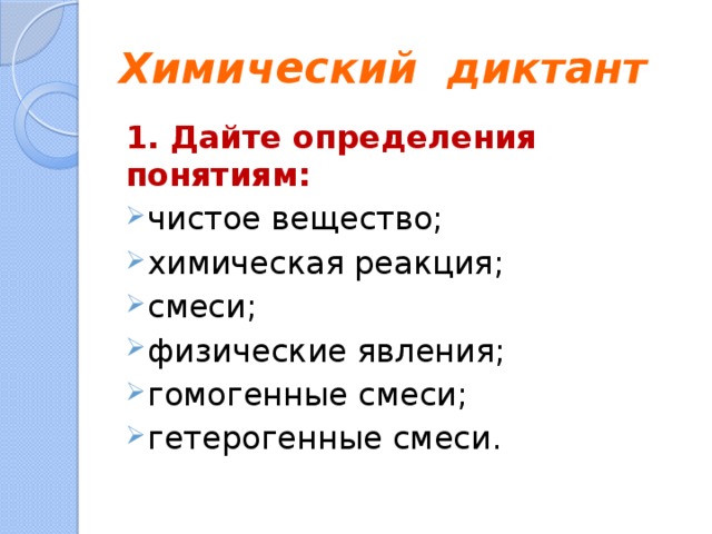 Химический диктант 1. Дайте определения понятиям: чистое вещество; химическая реакция; смеси; физические явления; гомогенные смеси; гетерогенные смеси. 