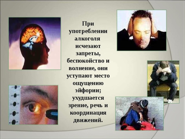 При употреблении алкоголя исчезают запреты, беспокойство и волнение, они уступают место ощущению эйфории; ухудшается зрение, речь и координация движений. 