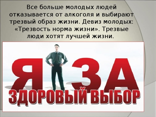 Все больше молодых людей отказывается от алкоголя и выбирают трезвый образ жизни. Девиз молодых: «Трезвость норма жизни». Трезвые люди хотят лучшей жизни. 
