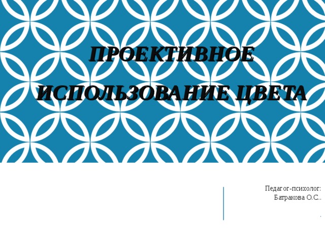 ПРОЕКТИВНОЕ ИСПОЛЬЗОВАНИЕ ЦВЕТА   Педагог-психолог:  Батракова О.С..   . 