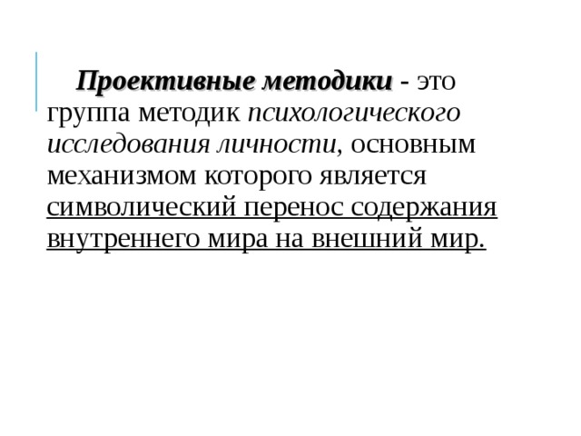 Проективные методики  - это группа методик  психологического исследования личности , основным механизмом которого является символический перенос содержания внутреннего мира на внешний мир. 