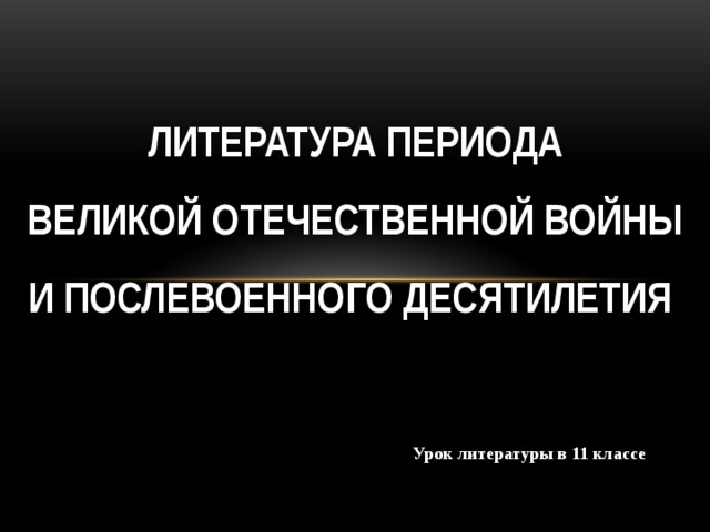 Литература периода Великой отечественной войны И послевоенного десятилетия Урок литературы в 11 классе 