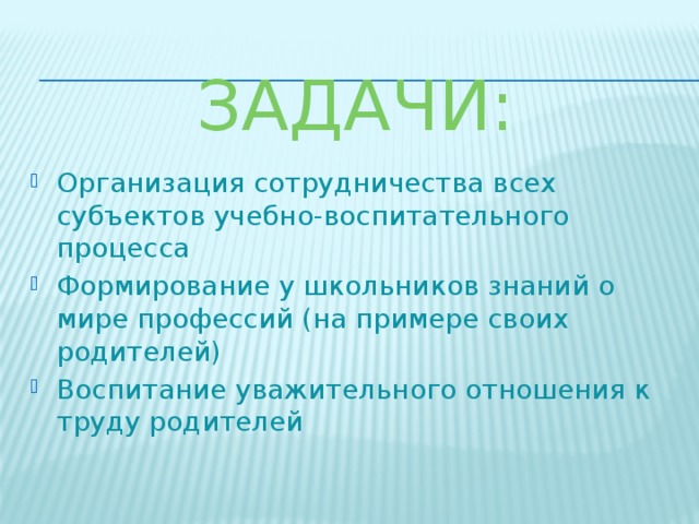 Задачи: Организация сотрудничества всех субъектов учебно-воспитательного процесса Формирование у школьников знаний о мире профессий (на примере своих родителей) Воспитание уважительного отношения к труду родителей 