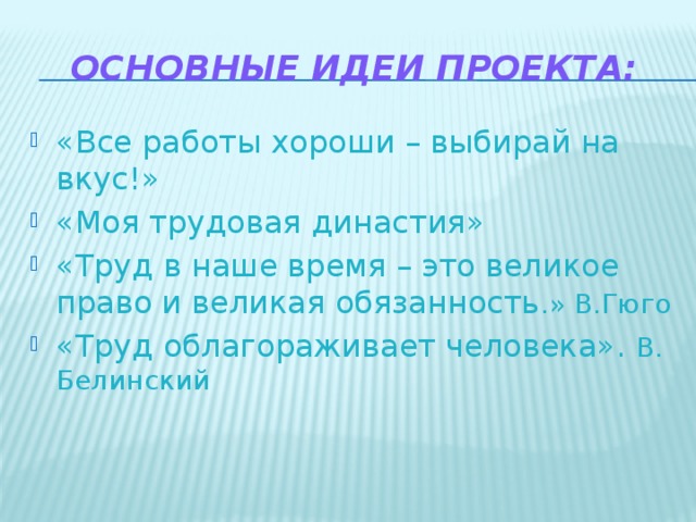 Основные Идеи проекта: «Все работы хороши – выбирай на вкус!» «Моя трудовая династия» «Труд в наше время – это великое право и великая обязанность .» В.Гюго «Труд облагораживает человека». В. Белинский 