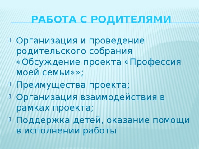 Работа с родителями Организация и проведение родительского собрания «Обсуждение проекта «Профессия моей семьи»»; Преимущества проекта; Организация взаимодействия в рамках проекта; Поддержка детей, оказание помощи в исполнении работы 