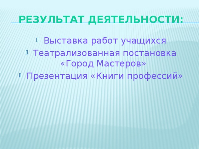 Результат деятельности: Выставка работ учащихся Театрализованная постановка «Город Мастеров» Презентация «Книги профессий» 