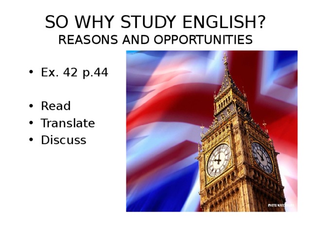 SO WHY STUDY ENGLISH?  REASONS AND OPPORTUNITIES Ex. 42 p.44 Read Translate Discuss 