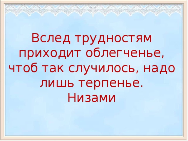 Вслед трудностям приходит облегченье, чтоб так случилось, надо лишь терпенье. Низами 