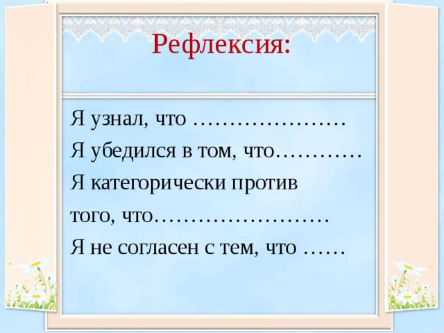 Рефлексия: Я узнал, что ………………… Я убедился в том, что………… Я категорически против того, что…………………… Я не согласен с тем, что …… 