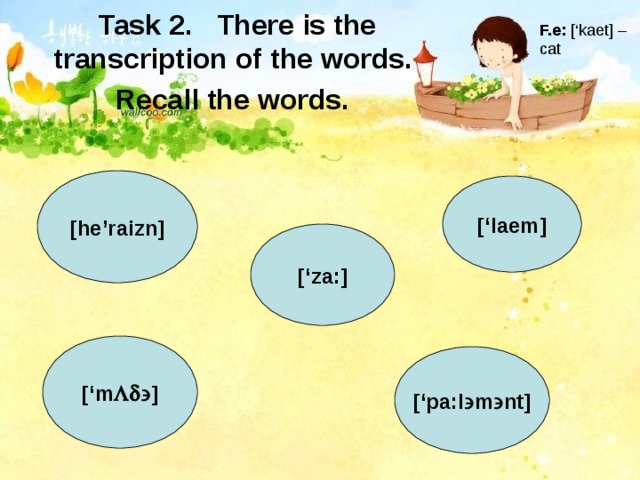 F.e: [‘kaet] – cat Task 2.  There is the transcription of the words. Recall the words.  [he’raizn] [‘laem] [‘za:] [‘m  ] [‘pa:l  m  nt] 