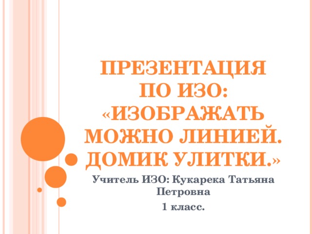 ПРЕЗЕНТАЦИЯ ПО ИЗО:  «ИЗОБРАЖАТЬ МОЖНО ЛИНИЕЙ. ДОМИК УЛИТКИ.» Учитель ИЗО: Кукарека Татьяна Петровна 1 класс. 