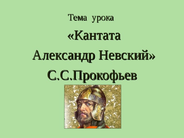 Тема урока  «Кантата  Александр Невский» С.С.Прокофьев 