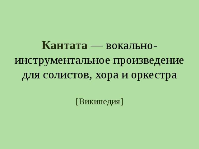 Кантата  — вокально-инструментальное произведение для солистов, хора и оркестра   [ Википедия ] 