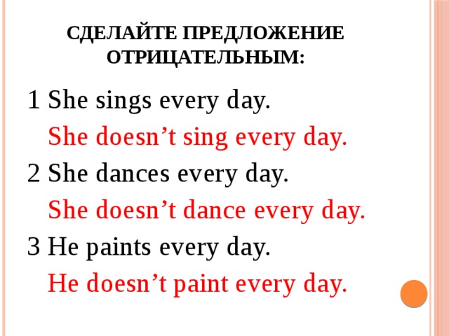 Сделайте предложение отрицательным: 1 She sings every day.  She doesn’t sing every day. 2 She dances every day.  She doesn’t dance every day. 3 He paints every day.  He doesn’t paint every day. 