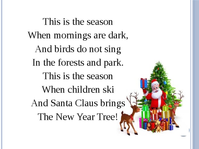 This is the season When mornings are dark, And birds do not sing In the forests and park. This is the season When children ski And Santa Claus brings The New Year Tree! 