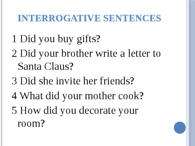 Interrogative sentences 1 Did you buy gifts? 2 Did your brother write a letter to Santa Claus? 3 Did she invite her friends? 4 What did your mother cook? 5 How did you decorate your room? 