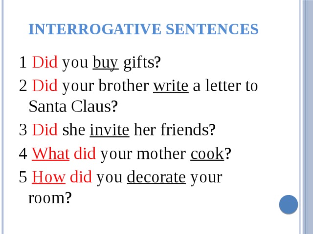 Interrogative sentences 1 Did you buy gifts? 2 Did your brother write a letter to Santa Claus? 3 Did she invite her friends? 4 What did your mother cook ? 5 How  did you decorate your room? 