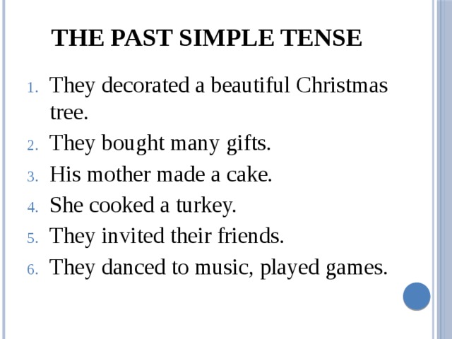 The Past Simple Tense They decorated a beautiful Christmas tree. They bought many gifts. His mother made a cake. She cooked a turkey. They invited their friends. They danced to music, played games. 