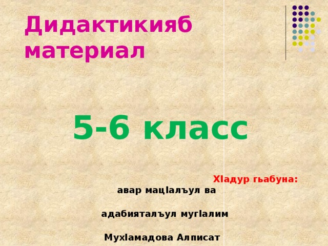        Дидактикияб материал    5-6 класс    ХIадур гьабуна: авар мацIалъул ва  адабияталъул мугIалим  МухIамадова Алписат  Бартихановналъ. 