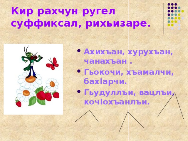 Кир рахчун ругел суффиксал, рихьизаре. Ахихъан, хурухъан, чанахъан . Гьокочи, хъамалчи, бахIарчи. Гьудуллъи, вацлъи, кочIохъанлъи.  