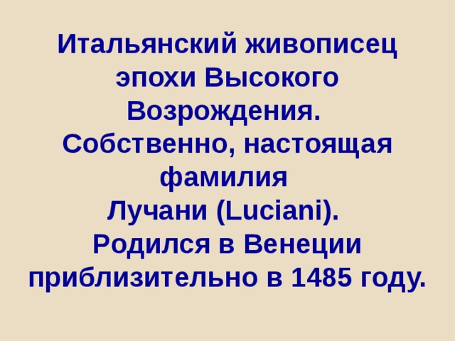 Итальянский живописец эпохи Высокого Возрождения.  Собственно, настоящая фамилия  Лучани (Luciani).  Родился в Венеции приблизительно в 1485 году. 