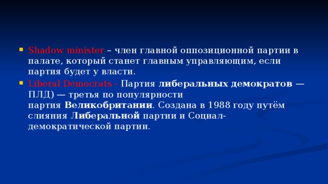 Shadow minister – член главной оппозиционной партии в палате, который станет главным управляющим, если партия будет у власти. Liberal Democrats - Партия  либеральных демократов  — ПЛД) — третья по популярности партия  Великобритании . Создана в 1988 году путём слияния Либеральной  партии и Социал-демократической партии. 