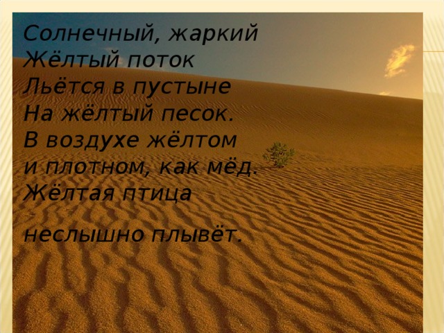 Солнечный, жаркий   Жёлтый поток   Льётся в пустыне   На жёлтый песок.   В воздухе жёлтом и плотном, как мёд.  Жёлтая птица неслышно плывёт.   