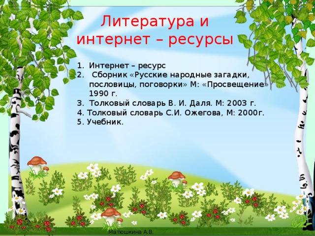 Литература и  интернет – ресурсы Интернет – ресурс 2. Сборник «Русские народные загадки, пословицы, поговорки» М: «Просвещение» 1990 г. 3. Толковый словарь В. И. Даля. М: 2003 г. 4. Толковый словарь С.И. Ожегова, М: 2000г. 5. Учебник.