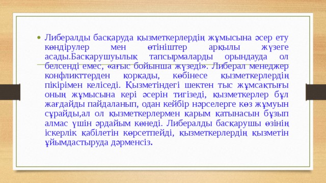 Либералды басқаруда қызметкерлердің жұмысына әсер ету көндірулер мен өтініштер арқылы жүзеге асады.Басқарушуылық тапсырмаларды орындауда ол белсенді емес, «ағыс бойынша жүзеді». Либерал менеджер конфликттерден қорқады, көбінесе қызметкерлердің пікірімен келіседі. Қызметіндегі шектен тыс жұмсақтығы оның жұмысына кері әсерін тигізеді, қызметкерлер бұл жағдайды пайдаланып, одан кейбір нәрселерге көз жұмуын сұрайды,ал ол қызметкерлермен қарым қатынасын бұзып алмас үшін әрдайым көнеді. Либералды басқарушы өзінің іскерлік қабілетін көрсетпейді, қызметкерлердің қызметін ұйымдастыруда дәрменсіз . 
