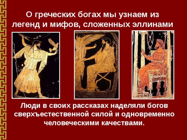О греческих богах мы узнаем из легенд и мифов, сложенных эллинами Люди в своих рассказах наделяли богов сверхъестественной силой и одновременно человеческими качествами. 
