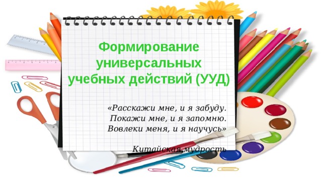 Формирование универсальных учебных действий (УУД)  «Расскажи мне, и я забуду. Покажи мне, и я запомню. Вовлеки меня, и я научусь»  Китайская мудрость 