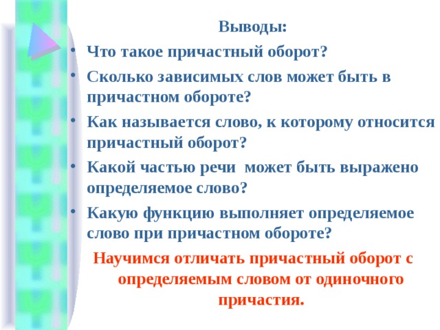 Выводы: Что такое причастный оборот? Сколько зависимых слов может быть в причастном обороте? Как называется слово, к которому относится причастный оборот? Какой частью речи может быть выражено определяемое слово? Какую функцию выполняет определяемое слово при причастном обороте? Научимся отличать причастный оборот с определяемым словом от одиночного причастия. 