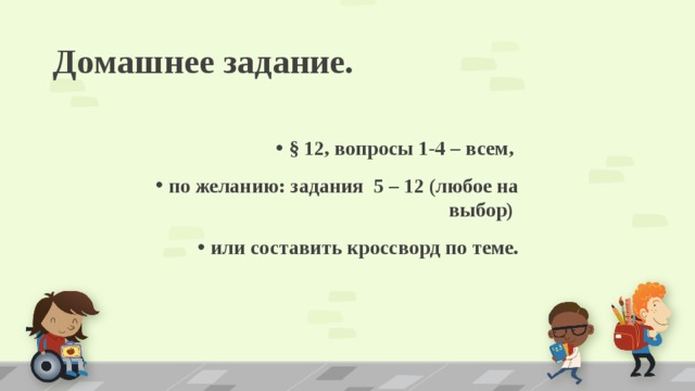 Домашнее задание. § 12, вопросы 1-4 – всем, по желанию: задания 5 – 12 (любое на выбор) или составить кроссворд по теме.  