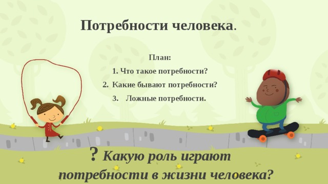 Потребности человека . План: 1. Что такое потребности? 2. Какие бывают потребности? Ложные потребности.   ?  Какую роль играют потребности в жизни человека?  