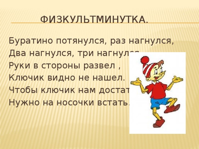  Физкультминутка. Буратино потянулся, раз нагнулся, Два нагнулся, три нагнулся. Руки в стороны развел , Ключик видно не нашел. Чтобы ключик нам достать, Нужно на носочки встать. 