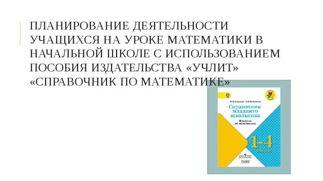Планирование деятельности учащихся на уроке математики в начальной школе с использованием пособия издательства «УЧЛИТ» «Справочник по математике» 