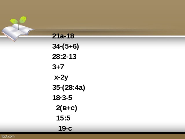 21a-18 34-(5+6) 28:2-13 3+7  х-2у 35-(28:4а) 18∙3-5  2(в+с)  15:5  19-с 