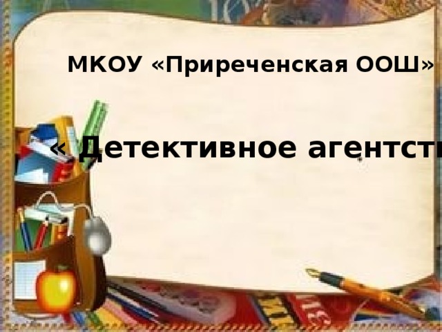 МКОУ «Приреченская ООШ» « Детективное агентство» 