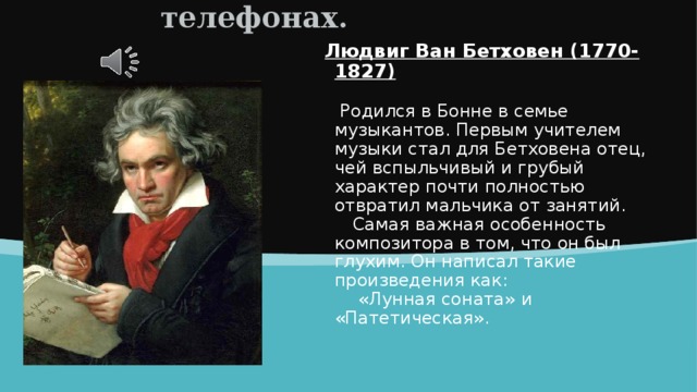 Классика на мобильных телефонах. Людвиг Ван Бетховен (1770-1827)   Родился в Бонне в семье музыкантов. Первым учителем музыки стал для Бетховена отец, чей вспыльчивый и грубый характер почти полностью отвратил мальчика от занятий.  Самая важная особенность композитора в том, что он был глухим. Он написал такие произведения как:  «Лунная соната» и «Патетическая». 