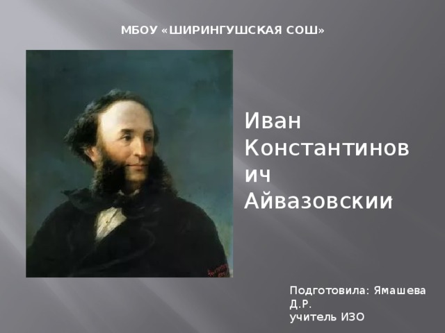 МБОУ «ШИРИНГУШСКАЯ СОШ» Иван Константинович Айвазовскии ̆ Подготовила: Ямашева Д.Р. учитель ИЗО 