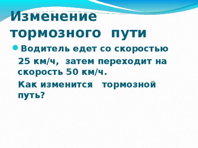 Изменение тормозного пути Водитель едет со скоростью  25 км/ч, затем переходит на скорость 50 км/ч.  Как изменится тормозной путь?  9 