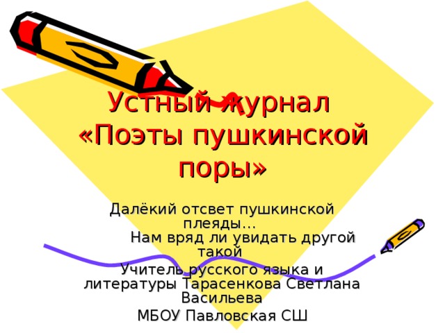 Устный журнал  «Поэты пушкинской поры» Далёкий отсвет пушкинской плеяды…  Нам вряд ли увидать другой такой Учитель русского языка и литературы Тарасенкова Светлана Васильева МБОУ Павловская СШ 