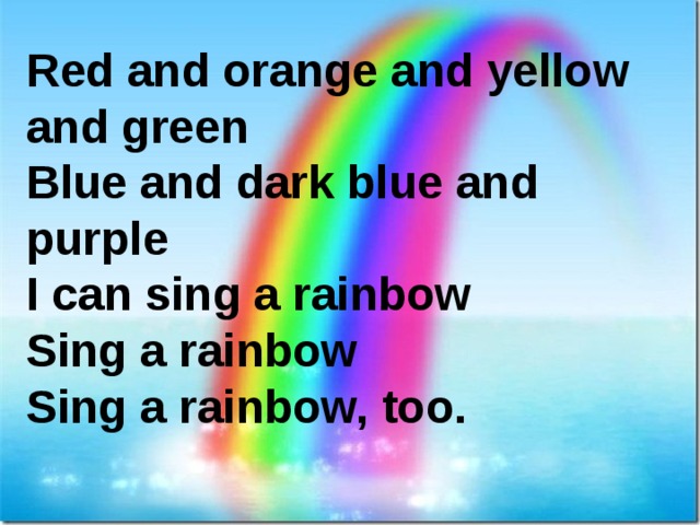 Red and orange and yellow and green Blue and dark blue and purple I can sing a rainbow Sing a rainbow Sing a rainbow, too. 
