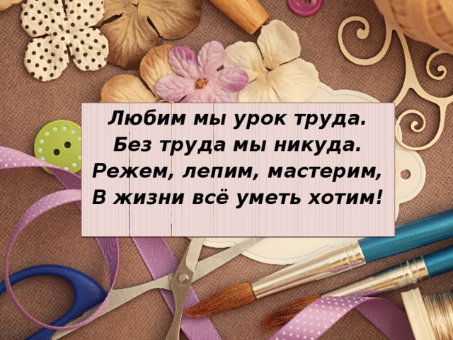 Любим мы урок труда. Без труда мы никуда. Режем, лепим, мастерим, В жизни всё уметь хотим!  